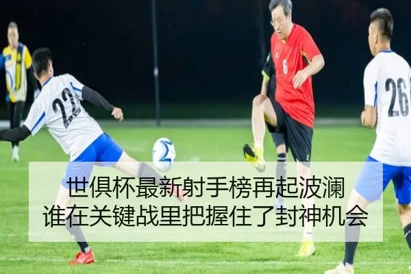 世俱杯最新射手榜再起波澜 谁在关键战里把握住了封神机会